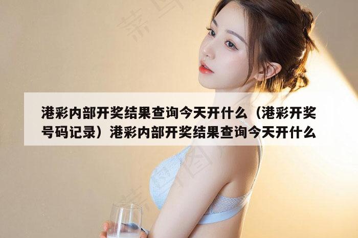 港彩内部开奖结果查询今天开什么(港彩开奖号码记录)港彩内部开奖结果查询今天开什么